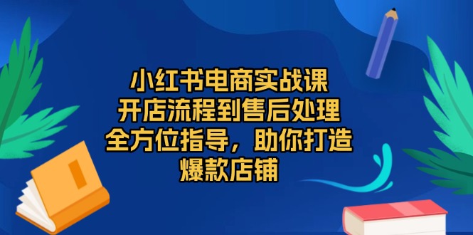 小红书电商实战课,开店流程到售后处理,全方位指导,助你打造爆款店铺-任任的小木屋 - 热点知汇