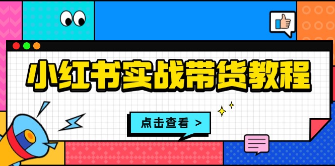 小红书实战带货教程:从开店到选品、笔记制作、发货、售后等全方位指导-任任的小木屋 - 热点知汇