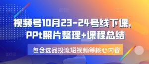 视频号10月23-24号线下课，PPt照片整理+课程总结，包含选品投流短视频等核心内容-任任的小木屋 - 热点知汇