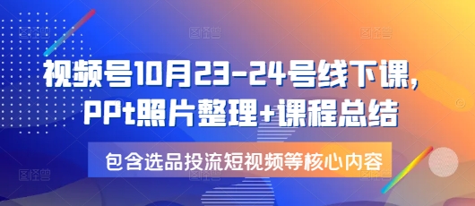 视频号10月23-24号线下课,PPt照片整理+课程总结,包含选品投流短视频等核心内容-任任的小木屋 - 热点知汇