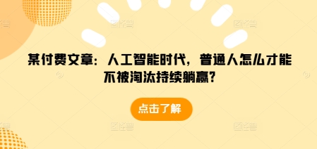 某付费文章：人工智能时代，普通人怎么才能不被淘汰持续躺赢?-任任的小木屋 - 热点知汇