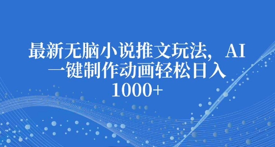 最新无脑小说推文玩法,AI一键制作动画轻松日入多张-任任的小木屋 - 热点知汇