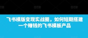 飞书模版变现实战圈，如何短期搭建一个赚钱的飞书模板产品-任任的小木屋 - 热点知汇