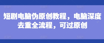 短剧电脑伪原创教程，电脑深度去重全流程，可过原创-任任的小木屋 - 热点知汇