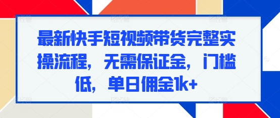 最新快手短视频带货完整实操流程，无需保证金，门槛低，单日佣金1k+-任任的小木屋 - 热点知汇