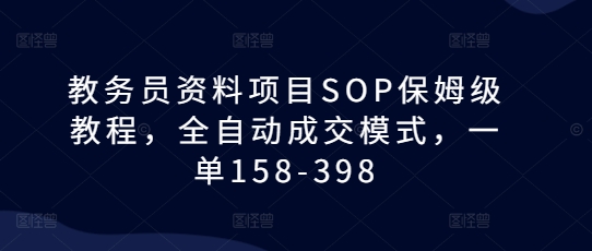 教务员资料项目SOP保姆级教程，全自动成交模式，一单158-398-任任的小木屋 - 热点知汇