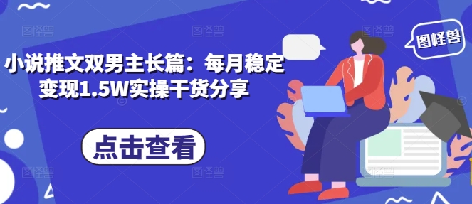 小说推文双男主长篇:每月稳定变现1.5W实操干货分享-任任的小木屋 - 热点知汇