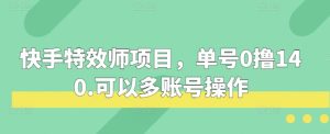 快手特效师项目,单号0撸140,可以多账号操作-任任的小木屋 - 热点知汇