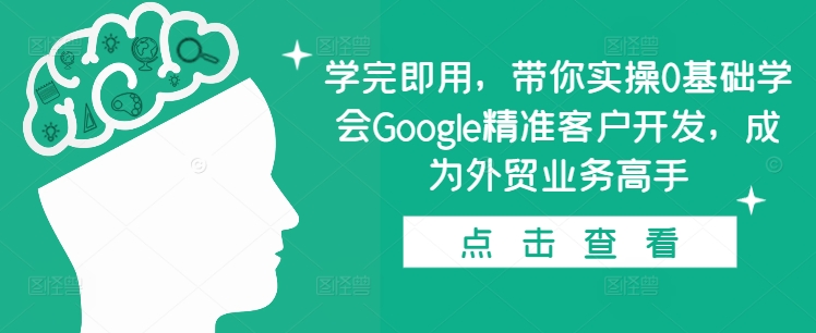 学完即用，带你实操0基础学会Google精准客户开发，成为外贸业务高手-任任的小木屋 - 热点知汇