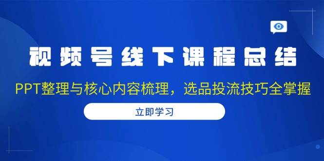 视频号线下课程总结：PPT整理与核心内容梳理，选品投流技巧全掌握-任任的小木屋 - 热点知汇