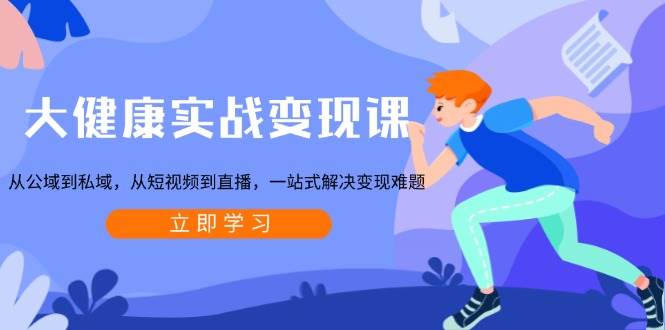 大健康实战变现课：从公域到私域，从短视频到直播，一站式解决变现难题-任任的小木屋 - 热点知汇