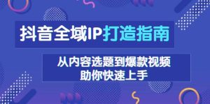 抖音全域IP打造指南,从内容选题到爆款视频,助你快速上手-任任的小木屋 - 热点知汇