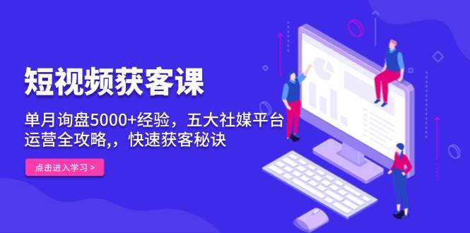 短视频获客课，单月询盘5000+经验，五大社媒平台运营全攻略,，快速获客秘诀-任任的小木屋 - 热点知汇