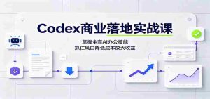 Codex商业落地实战课：掌握全套AI办公技能，抓住风口降低成本放大收益-任任的小木屋 - 热点知汇