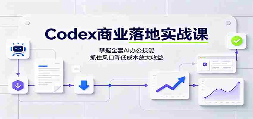 Codex商业落地实战课：掌握全套AI办公技能，抓住风口降低成本放大收益-任任的小木屋 - 热点知汇