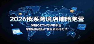 2026俄系跨境店铺陪跑营：深耕OZON与WB平台，掌握起店选品广告全套落地打法-任任的小木屋 - 热点知汇