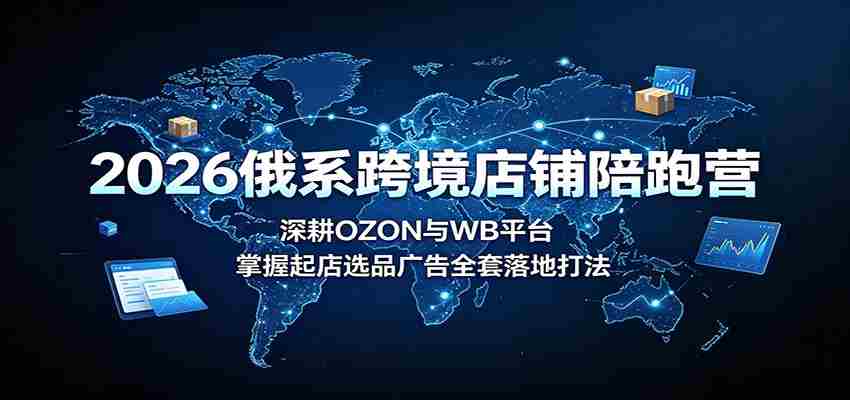 2026俄系跨境店铺陪跑营：深耕OZON与WB平台，掌握起店选品广告全套落地打法-任任的小木屋 - 热点知汇