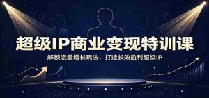 超级IP商业变现特训课：解锁流量增长玩法，打造长效盈利超级IP-任任的小木屋 - 热点知汇