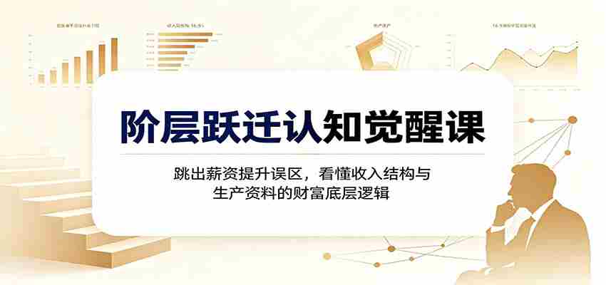 阶层跃迁认知觉醒课：跳出薪资提升误区，看懂收入结构与生产资料的财富底层逻辑-任任的小木屋 - 热点知汇
