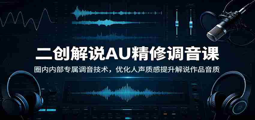 二创解说AU精修调音课：圈内内部专属调音技术，优化人声质感提升解说作品音质-任任的小木屋 - 热点知汇