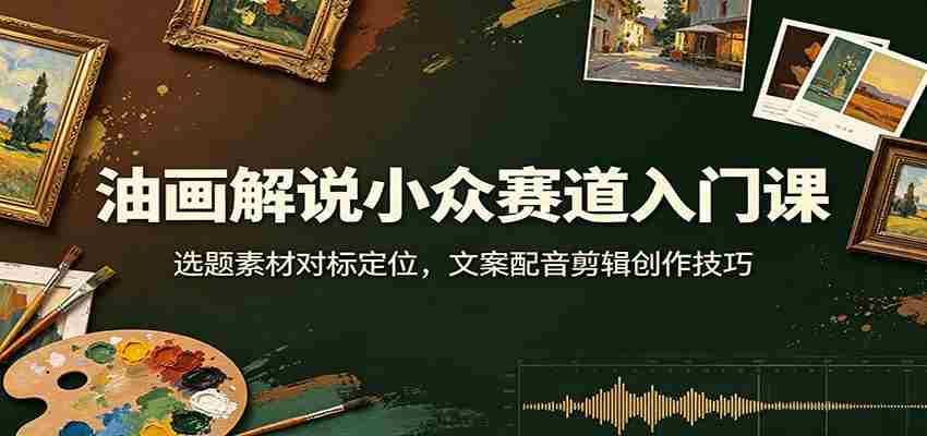 油画解说小众赛道入门课：选题素材对标定位，文案配音剪辑创作技巧-任任的小木屋 - 热点知汇