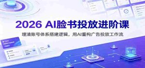 2026 AI脸书投放进阶课：理清账号体系搭建逻辑，用AI重构广告投放工作流（更新）-任任的小木屋 - 热点知汇