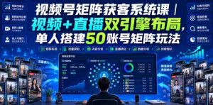 视频号矩阵获客系统课|视频+直播双引擎布局,单人搭建50账号矩阵玩法,流量入池、搜索占位、全域引流沉淀私域全流程教学-任任的小木屋 - 热点知汇