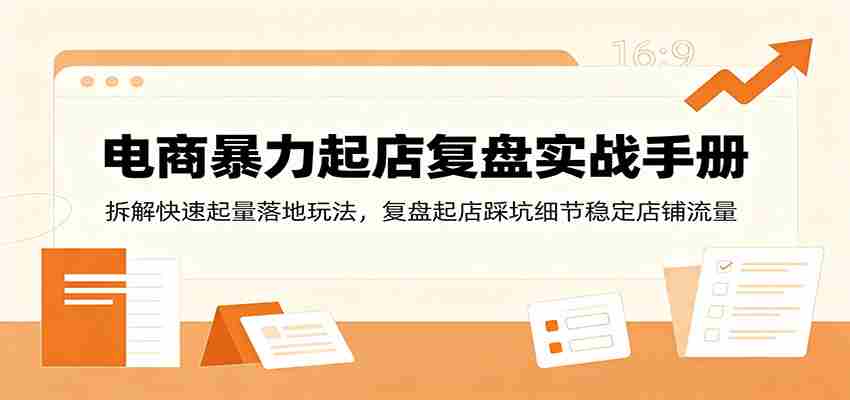 电商暴力起店复盘实战手册：拆解快速起量落地玩法，复盘起店踩坑细节稳定店铺流量-任任的小木屋 - 热点知汇