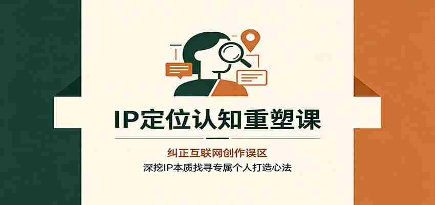 IP定位认知重塑课：纠正互联网创作误区，深挖IP本质找寻专属个人打造心法-任任的小木屋 - 热点知汇