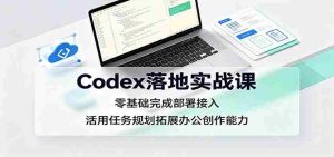 Codex落地实战课：零基础完成部署接入，活用任务规划拓展办公创作能力-任任的小木屋 - 热点知汇