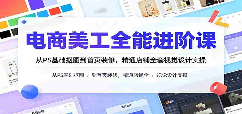 电商美工全能进阶课：从PS基础抠图到首页装修，精通店铺全套视觉设计实操-任任的小木屋 - 热点知汇
