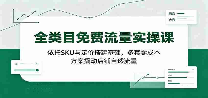 全类目免费流量实操课：依托SKU与定价搭建基础，多套零成本方案撬动店铺自然流量-任任的小木屋 - 热点知汇