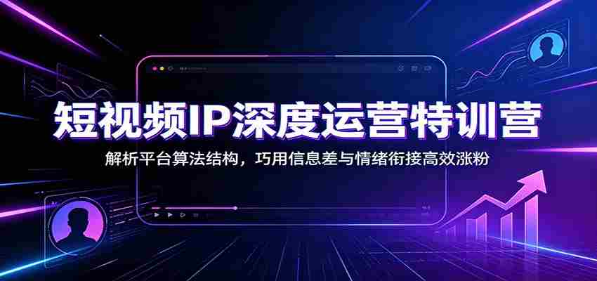 短视频IP深度运营特训营：解析平台算法结构，巧用信息差与情绪衔接高效涨粉-任任的小木屋 - 热点知汇