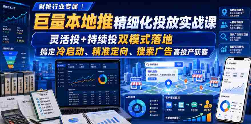 财税行业专属｜巨量本地推精细化投放实战课，灵活投+持续投双模式落地，搞定冷启动、精准定向、搜索广告高投产获客-任任的小木屋 - 热点知汇