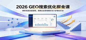 2026 GEO搜索优化掘金课：解析底层流量逻辑，拆解企业落地模式与六步增长打法-任任的小木屋 - 热点知汇