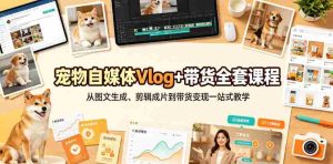 宠物自媒体Vlog+带货全套课程｜从图文生成、剪辑成片到带货变现一站式教学-任任的小木屋 - 热点知汇