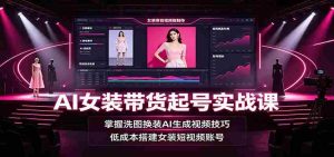 AI女装带货起号实战课：掌握洗图换装AI生成视频技巧，低成本搭建女装短视频账号-任任的小木屋 - 热点知汇