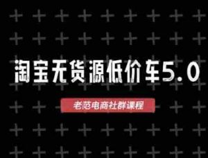 淘宝无货源价车5.0,2026最新VIP淘宝无货源课程,1688代发,蓝海选品,零成本创业首选(更新26年8月3日)-任任的小木屋 - 热点知汇