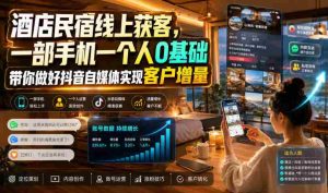 酒店民宿线上获客，一部手机一个人0基础带你做好抖音自媒体实现客户增量-任任的小木屋 - 热点知汇