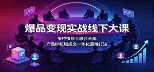爆品变现实战线下大课:多位操盘手联合分享,产品IP私域成交一体化落地打法-任任的小木屋 - 热点知汇