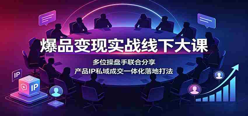 爆品变现实战线下大课：多位操盘手联合分享，产品IP私域成交一体化落地打法-任任的小木屋 - 热点知汇