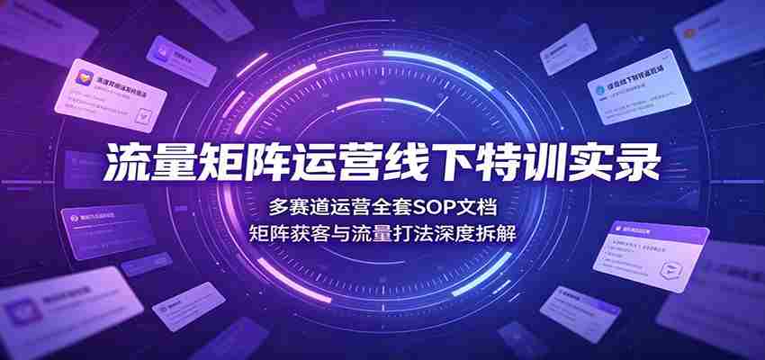 流量矩阵运营线下特训实录：多赛道运营全套SOP文档，矩阵获客与流量打法深度拆解-任任的小木屋 - 热点知汇