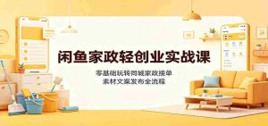 闲鱼家政轻创业实战课：零基础玩转同城家政接单，素材文案发布全流程-任任的小木屋 - 热点知汇