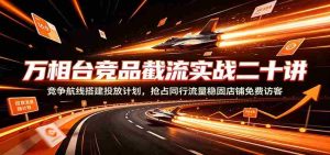 万相台竞品截流实战二十讲：竞争航线搭建投放计划，抢占同行流量稳固店铺免费访客-任任的小木屋 - 热点知汇