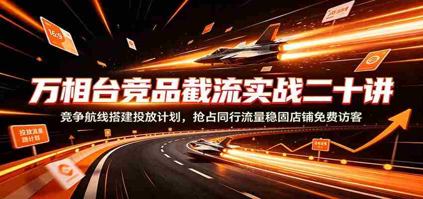 万相台竞品截流实战二十讲:竞争航线搭建投放计划,抢占同行流量稳固店铺免费访客-任任的小木屋 - 热点知汇