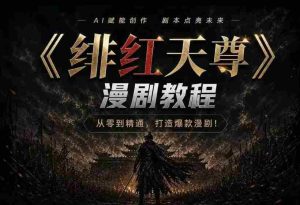 绯红天尊AI漫剧系统教程|从零入门到精通,工具运用+剧本创作+爆款逻辑+提示词素材+镜头剪辑,全套爆款漫剧落地实战课-任任的小木屋 - 热点知汇