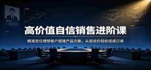 高价值自信销售进阶课:精准定位理想客户搭建产品方案,从容谈价轻松促成订单-任任的小木屋 - 热点知汇