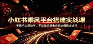 小红书乘风平台搭建实战课：手把手实操教学，零基础掌握电商投流搭建全流程-任任的小木屋 - 热点知汇