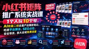 小红书矩阵推广系统实战课｜1个人玩10个号，AI批量二创去重产出爆款笔记，吃透平台算法、SEO占位、安全导流，放大全域免费流量-任任的小木屋 - 热点知汇