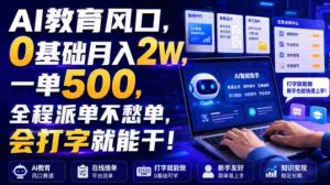 AI教育风口,0基础月入2W,一单500,全程派单不愁单,会打字就能干!【揭秘】-任任的小木屋 - 热点知汇